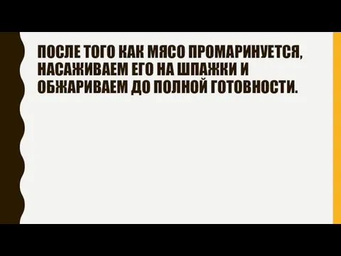 ПОСЛЕ ТОГО КАК МЯСО ПРОМАРИНУЕТСЯ, НАСАЖИВАЕМ ЕГО НА ШПАЖКИ И ОБЖАРИВАЕМ ДО ПОЛНОЙ ГОТОВНОСТИ.