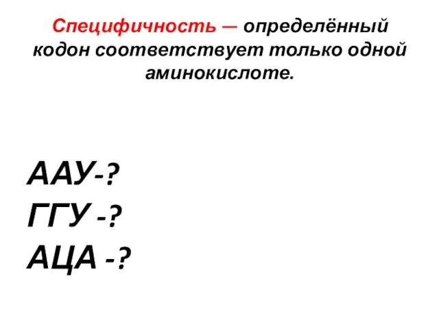 Специфичность — определённый кодон соответствует только одной аминокислоте. ААУ-? ГГУ -? АЦА -?