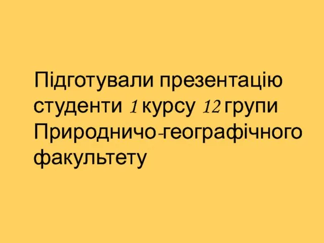 Підготували презентацію студенти 1 курсу 12 групи Природничо-географічного факультету