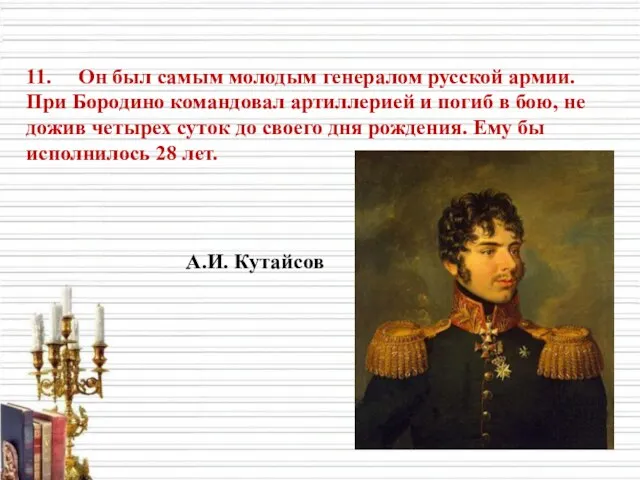 11. Он был самым молодым генералом русской армии. При Бородино командовал