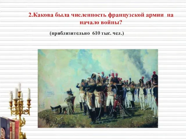 2.Какова была численность французской армии на начало войны? (приблизительно 610 тыс. чел.)