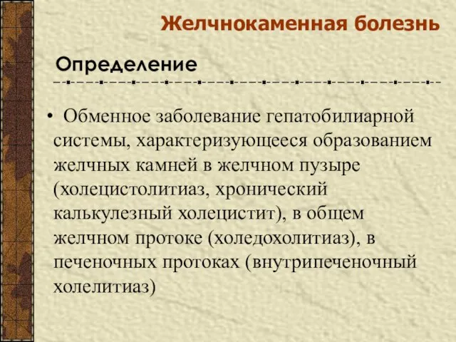 Желчнокаменная болезнь Определение Обменное заболевание гепатобилиарной системы, характеризующееся образованием желчных камней