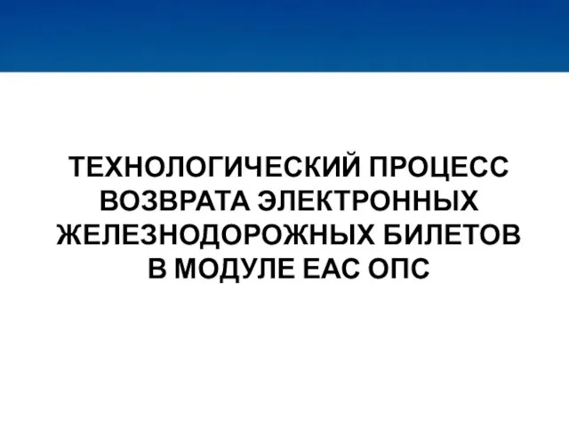 ТЕХНОЛОГИЧЕСКИЙ ПРОЦЕСС ВОЗВРАТА ЭЛЕКТРОННЫХ ЖЕЛЕЗНОДОРОЖНЫХ БИЛЕТОВ В МОДУЛЕ ЕАС ОПС