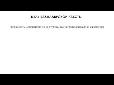 ЦЕЛЬ БАКАЛАВРСКОЙ РАБОТЫ разработать мероприятия по обслуживанию устройств пожарной автоматики