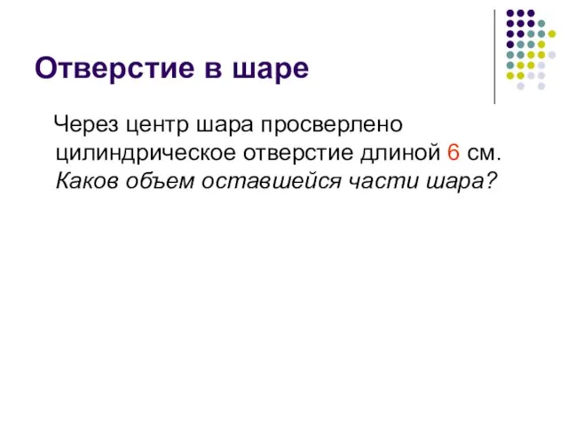 Отверстие в шаре Через центр шара просверлено цилиндрическое отверстие длиной 6