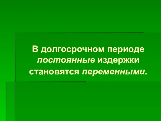 В долгосрочном периоде постоянные издержки становятся переменными.