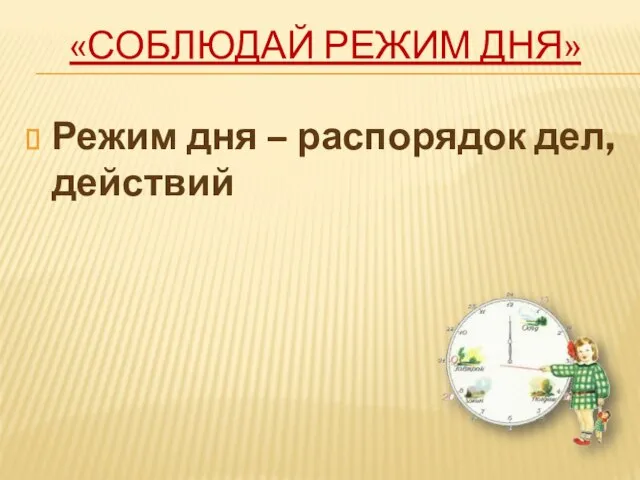 «СОБЛЮДАЙ РЕЖИМ ДНЯ» Режим дня – распорядок дел, действий