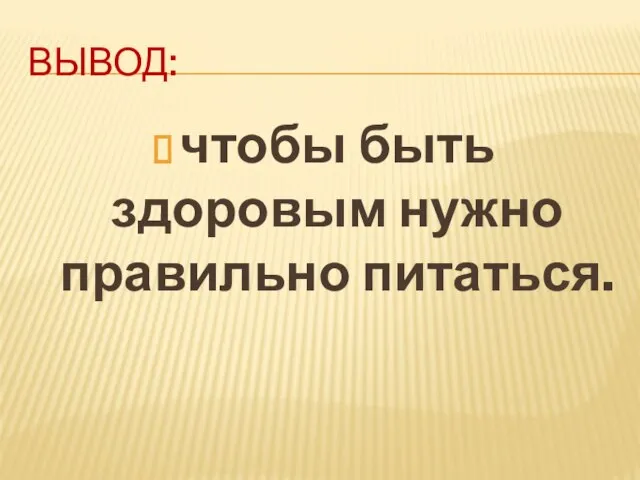 ВЫВОД: чтобы быть здоровым нужно правильно питаться.