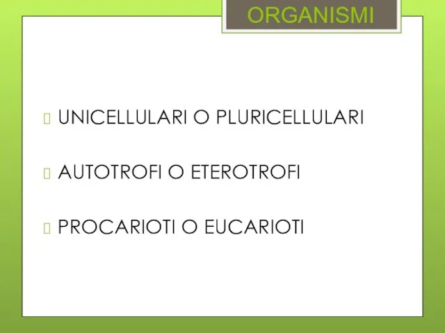 ORGANISMI UNICELLULARI O PLURICELLULARI AUTOTROFI O ETEROTROFI PROCARIOTI O EUCARIOTI