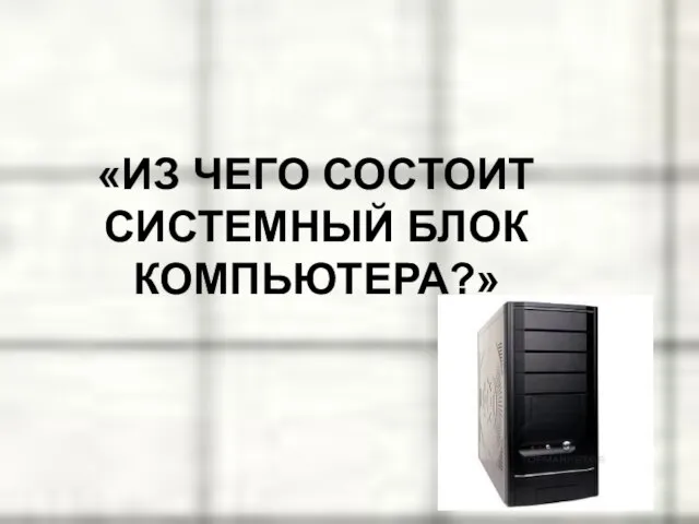 «ИЗ ЧЕГО СОСТОИТ СИСТЕМНЫЙ БЛОК КОМПЬЮТЕРА?»