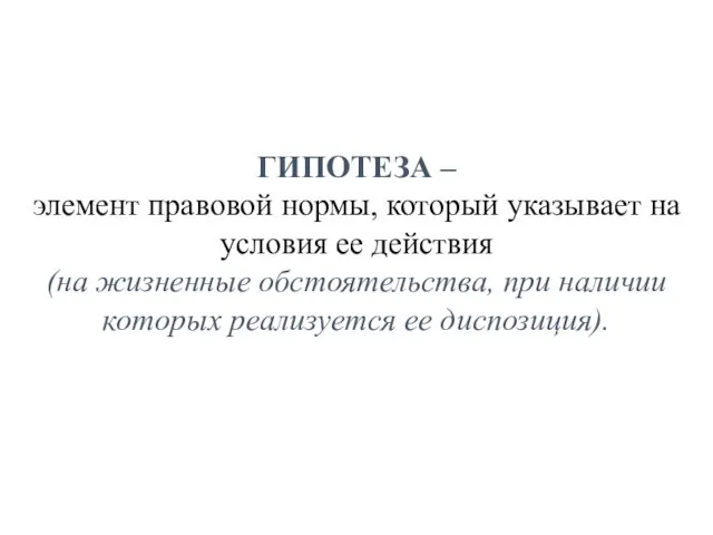 ГИПОТЕЗА – элемент правовой нормы, который указывает на условия ее действия