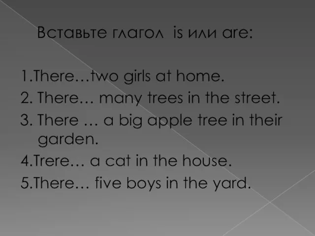 Вставьте глагол is или are: 1.There…two girls at home. 2. There…