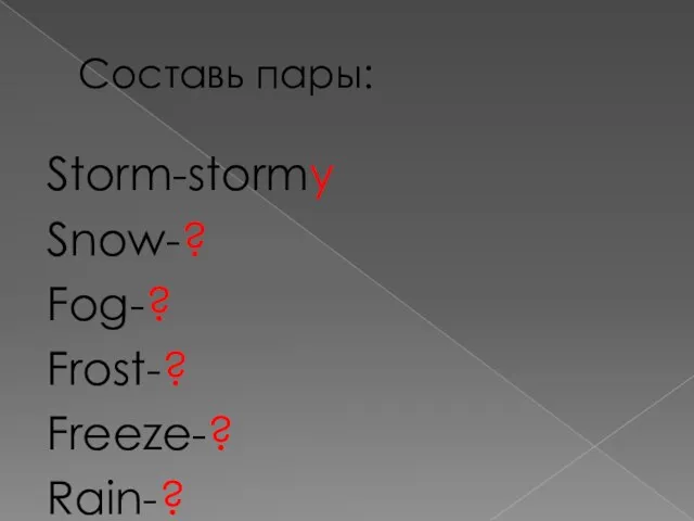 Составь пары: Storm-stormy Snow-? Fog-? Frost-? Freeze-? Rain-?