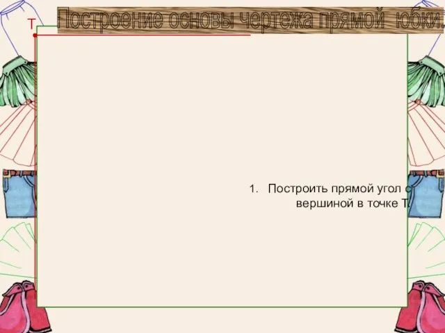 1. Построить прямой угол с вершиной в точке Т. Т Построение основы чертежа прямой юбки.