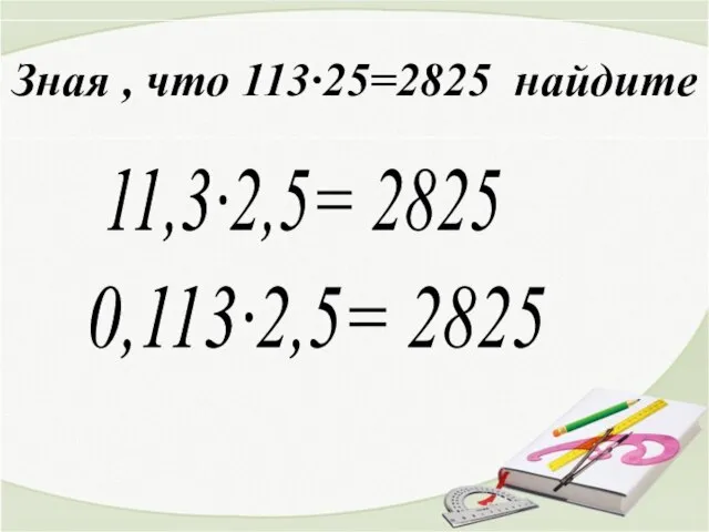 Зная , что 113∙25=2825 найдите 11,3∙2,5= 2825 0,113∙2,5= 2825