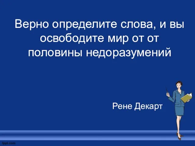 Верно определите слова, и вы освободите мир от от половины недоразумений Рене Декарт