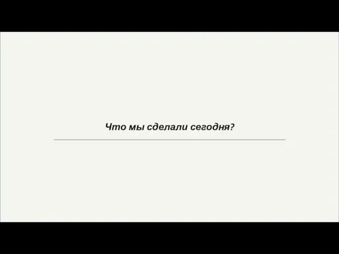 Что мы сделали сегодня?