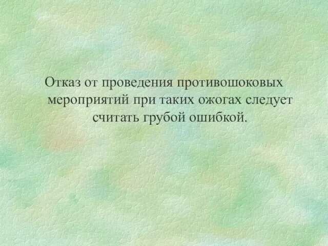 Отказ от проведения противошоковых мероприятий при таких ожогах следует считать грубой ошибкой.