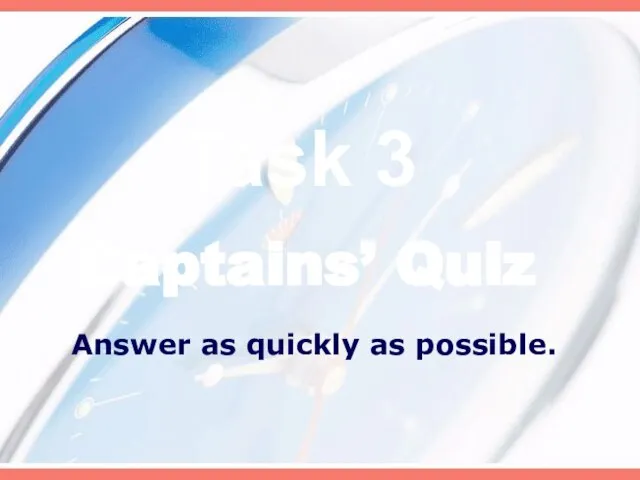 Captains’ Quiz Answer as quickly as possible. Task 3