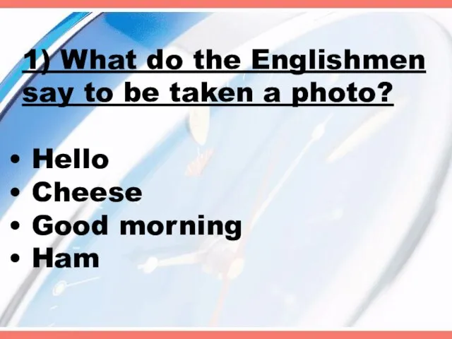 1) What do the Englishmen say to be taken a photo? Hello Cheese Good morning Ham