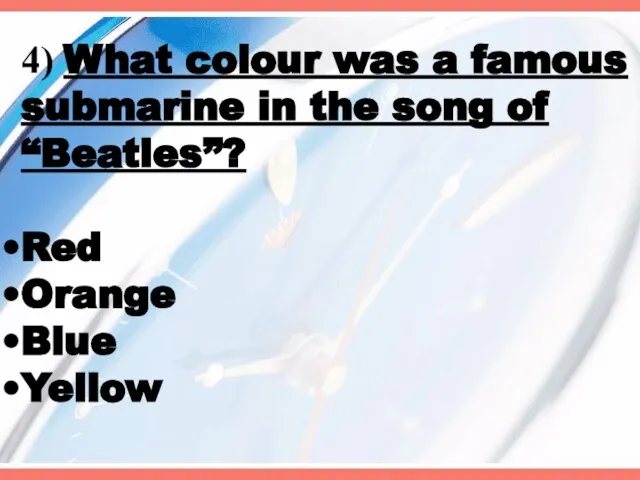 4) What colour was a famous submarine in the song of “Beatles”? Red Orange Blue Yellow