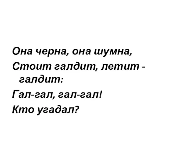 Она черна, она шумна, Стоит галдит, летит - галдит: Гал-гал, гал-гал! Кто угадал?