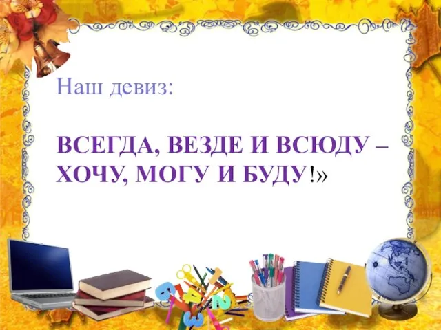 Наш девиз: ВСЕГДА, ВЕЗДЕ И ВСЮДУ – ХОЧУ, МОГУ И БУДУ!»