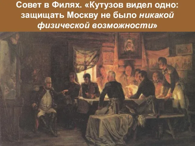 Совет в Филях. «Кутузов видел одно: защищать Москву не было никакой физической возможности»