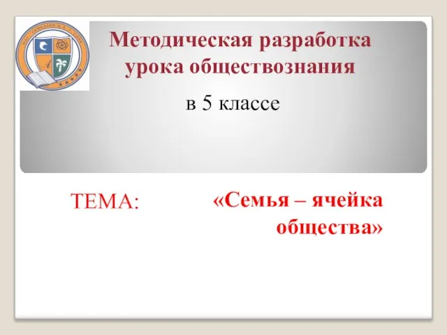 Методическая разработка урока обществознания «Семья – ячейка общества» в 5 классе ТЕМА: