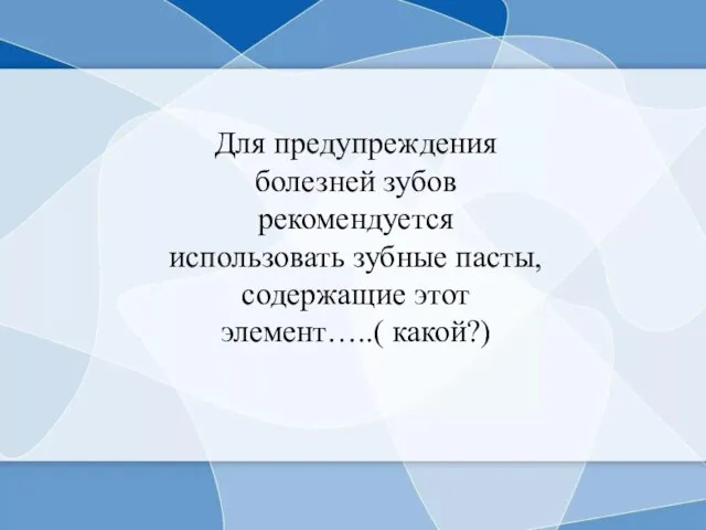 Для предупреждения болезней зубов рекомендуется использовать зубные пасты, содержащие этот элемент…..( какой?)