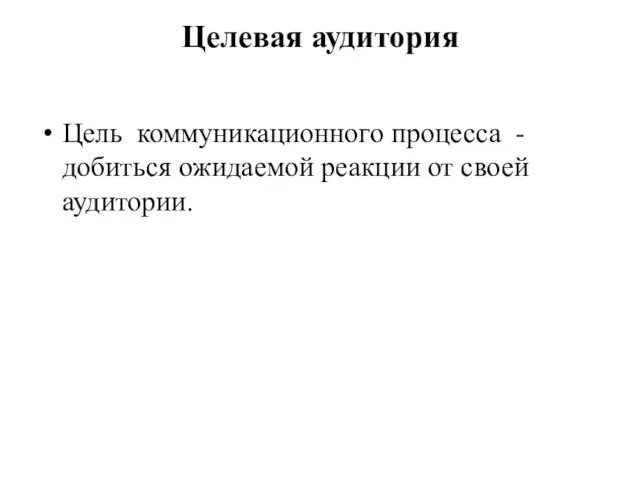 Целевая аудитория Цель коммуникационного процесса - добиться ожидаемой реакции от своей аудитории.