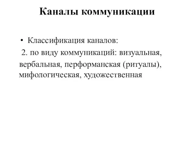 Каналы коммуникации Классификация каналов: 2. по виду коммуникаций: визуальная, вербальная, перформанская (ритуалы), мифологическая, художественная