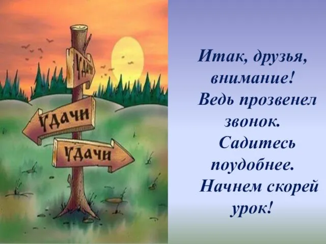 Итак, друзья, внимание! Ведь прозвенел звонок. Садитесь поудобнее. Начнем скорей урок!