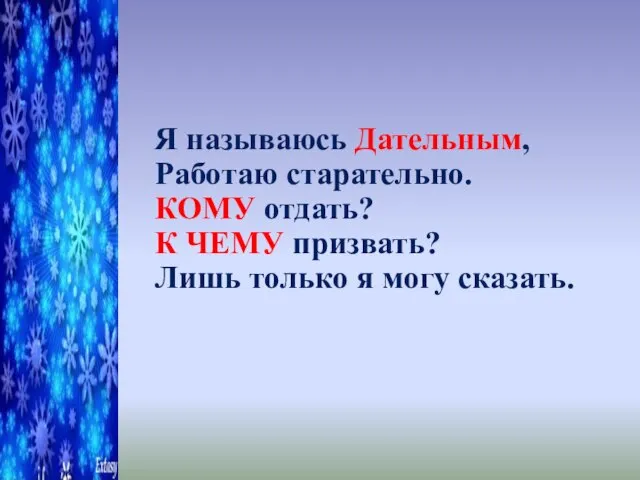 Я называюсь Дательным, Работаю старательно. КОМУ отдать? К ЧЕМУ призвать? Лишь только я могу сказать.