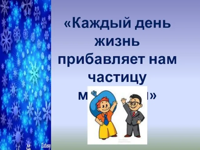 «Каждый день жизнь прибавляет нам частицу мудрости»