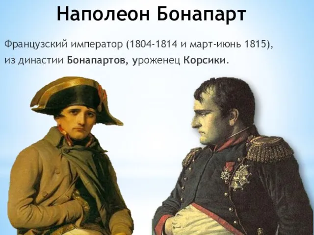 Наполеон Бонапарт Французский император (1804-1814 и март-июнь 1815), из династии Бонапартов, уроженец Корсики.