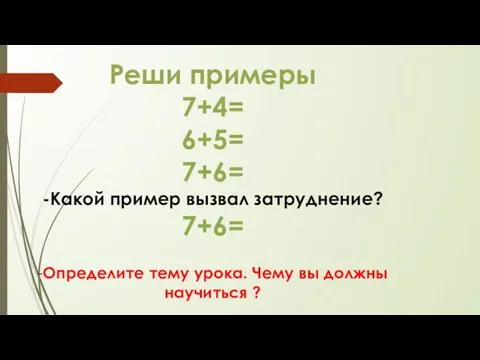 Реши примеры 7+4= 6+5= 7+6= -Какой пример вызвал затруднение? 7+6= -Определите