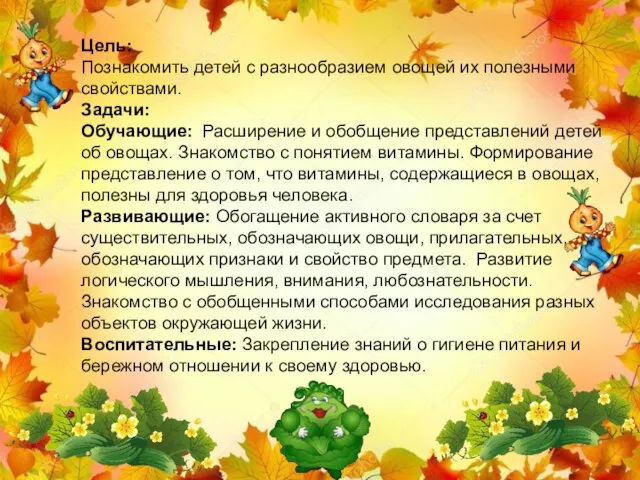 Цель: Познакомить детей с разнообразием овощей их полезными свойствами. Задачи: Обучающие: