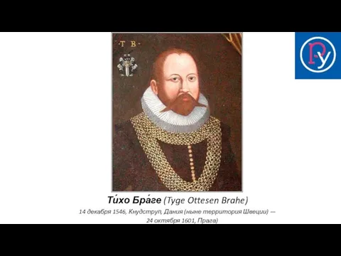 Ти́хо Бра́ге (Tyge Ottesen Brahe) 14 декабря 1546, Кнудструп, Дания (ныне