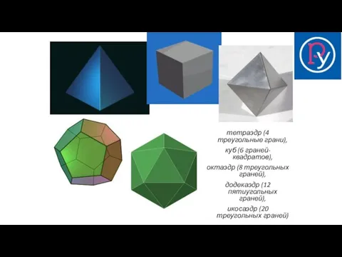 тетраэдр (4 треугольные грани), куб (6 граней-квадратов), октаэдр (8 треугольных граней),