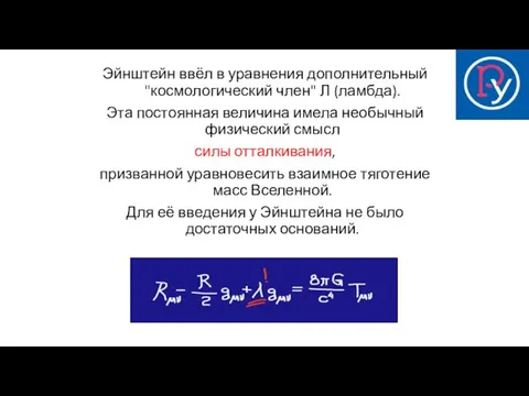 Эйнштейн ввёл в уравнения дополнительный "космологический член" Л (ламбда). Эта постоянная