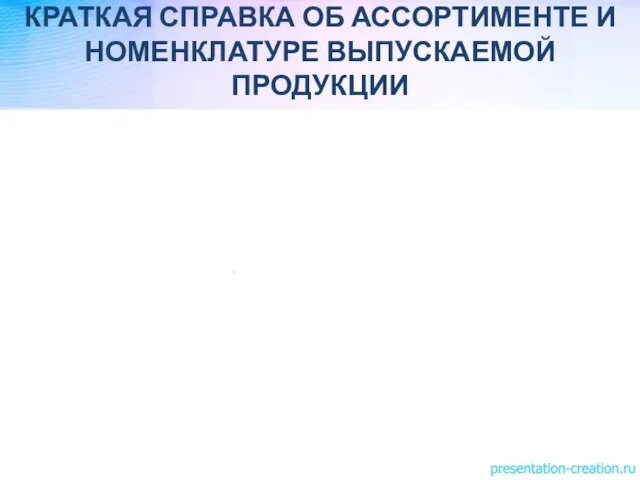 КРАТКАЯ СПРАВКА ОБ АССОРТИМЕНТЕ И НОМЕНКЛАТУРЕ ВЫПУСКАЕМОЙ ПРОДУКЦИИ