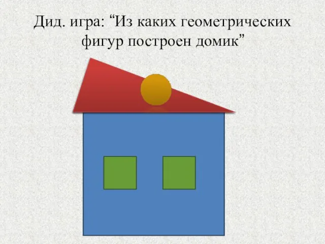 Дид. игра: “Из каких геометрических фигур построен домик”
