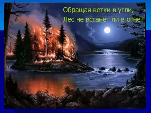 Обращая ветки в угли, Лес не встанет ли в огне?