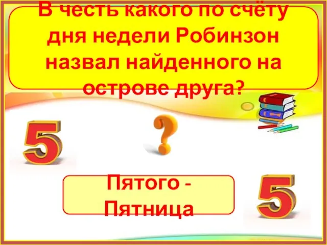 Пятого - Пятница В честь какого по счёту дня недели Робинзон назвал найденного на острове друга?