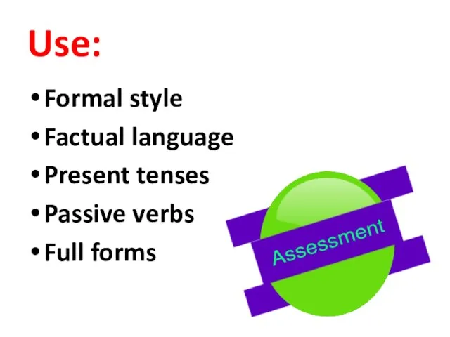 Use: Formal style Factual language Present tenses Passive verbs Full forms