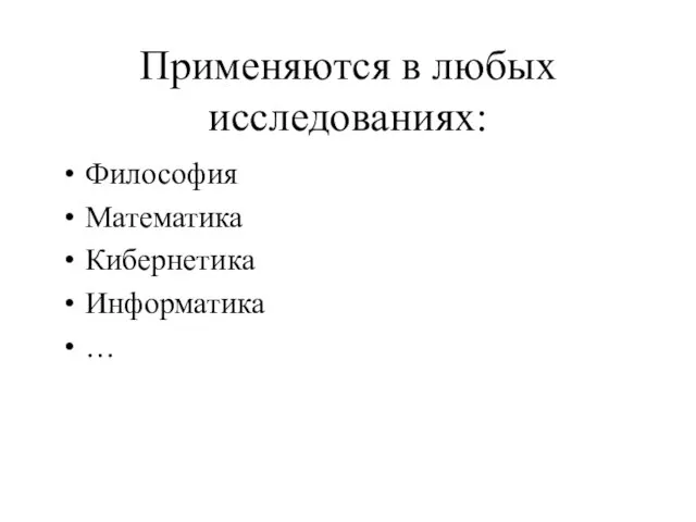 Применяются в любых исследованиях: Философия Математика Кибернетика Информатика …