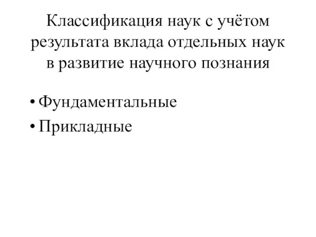 Классификация наук с учётом результата вклада отдельных наук в развитие научного познания Фундаментальные Прикладные