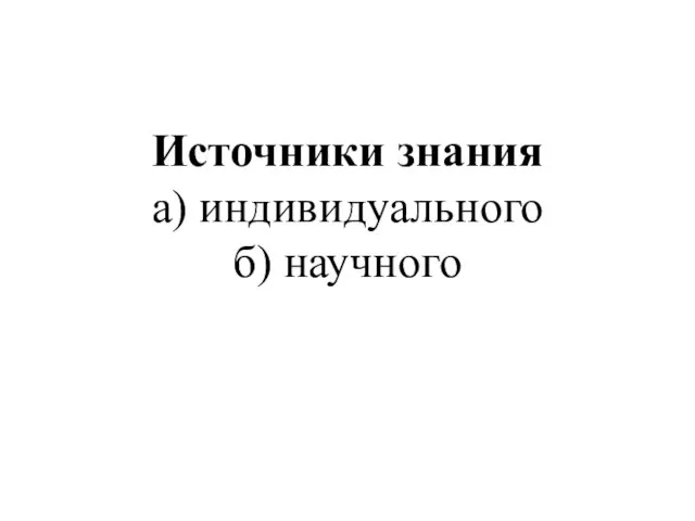 Источники знания а) индивидуального б) научного