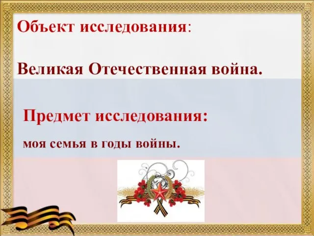 Объект исследования: Великая Отечественная война. Предмет исследования: моя семья в годы войны.